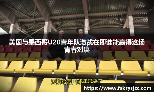 美国与墨西哥U20青年队激战在即谁能赢得这场青春对决