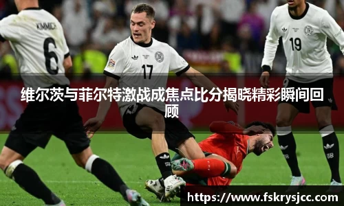 维尔茨与菲尔特激战成焦点比分揭晓精彩瞬间回顾