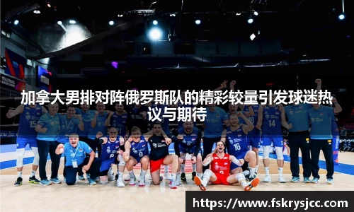 加拿大男排对阵俄罗斯队的精彩较量引发球迷热议与期待