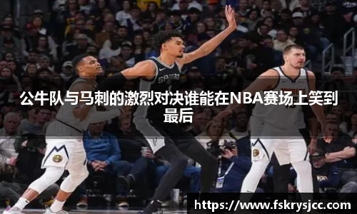公牛队与马刺的激烈对决谁能在NBA赛场上笑到最后