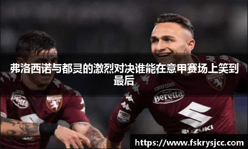 弗洛西诺与都灵的激烈对决谁能在意甲赛场上笑到最后