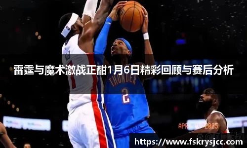 雷霆与魔术激战正酣1月6日精彩回顾与赛后分析